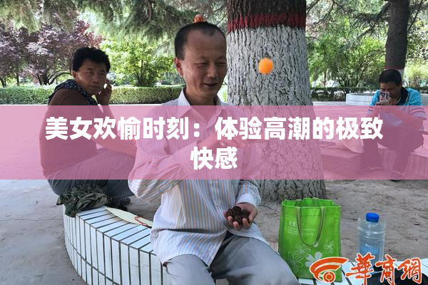 美女欢愉时刻：体验高潮的极致快感