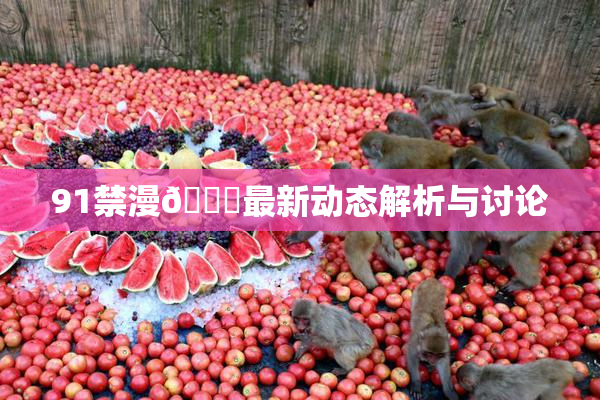 91禁漫🍆最新动态解析与讨论
