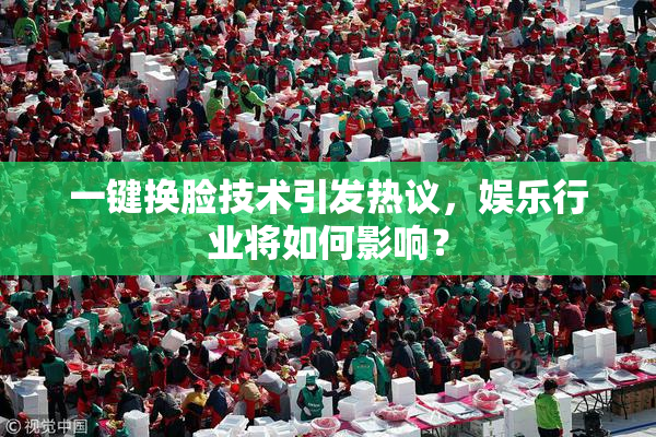 一键换脸技术引发热议，娱乐行业将如何影响？