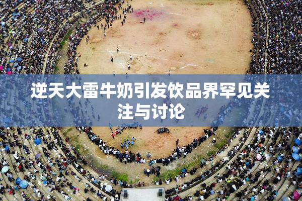 逆天大雷牛奶引发饮品界罕见关注与讨论