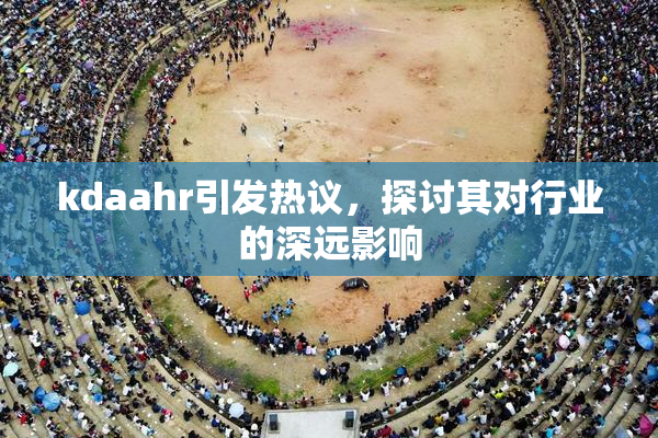 kdaahr引发热议，探讨其对行业的深远影响