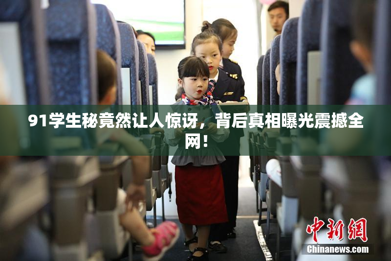91学生秘竟然让人惊讶，背后真相曝光震撼全网！