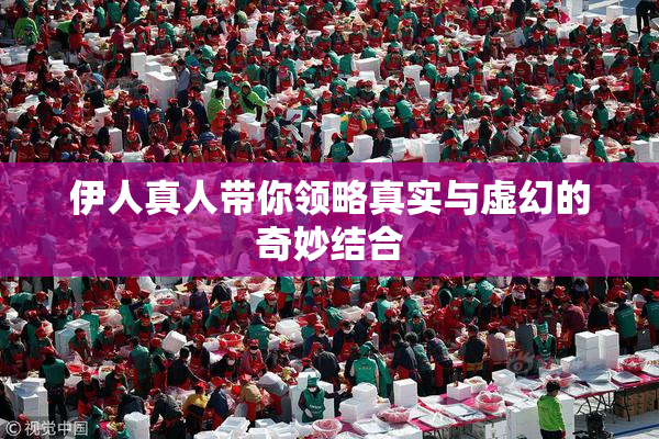 伊人真人带你领略真实与虚幻的奇妙结合