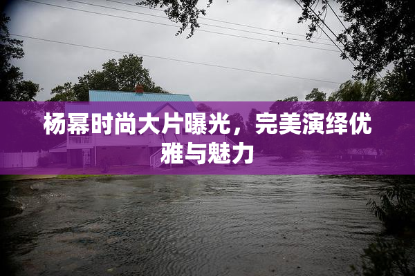杨幂时尚大片曝光，完美演绎优雅与魅力