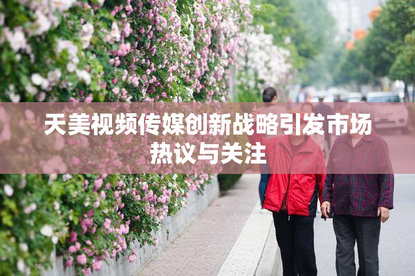 天美视频传媒创新战略引发市场热议与关注