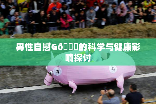 男性自慰G🈚的科学与健康影响探讨