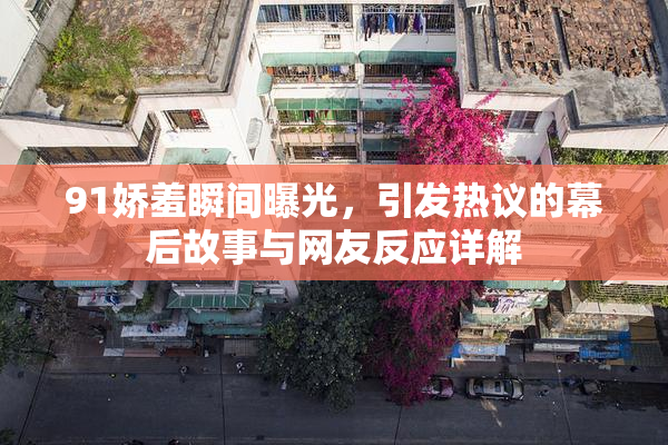 91娇羞瞬间曝光，引发热议的幕后故事与网友反应详解