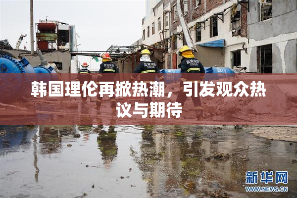 韩国理伦再掀热潮，引发观众热议与期待