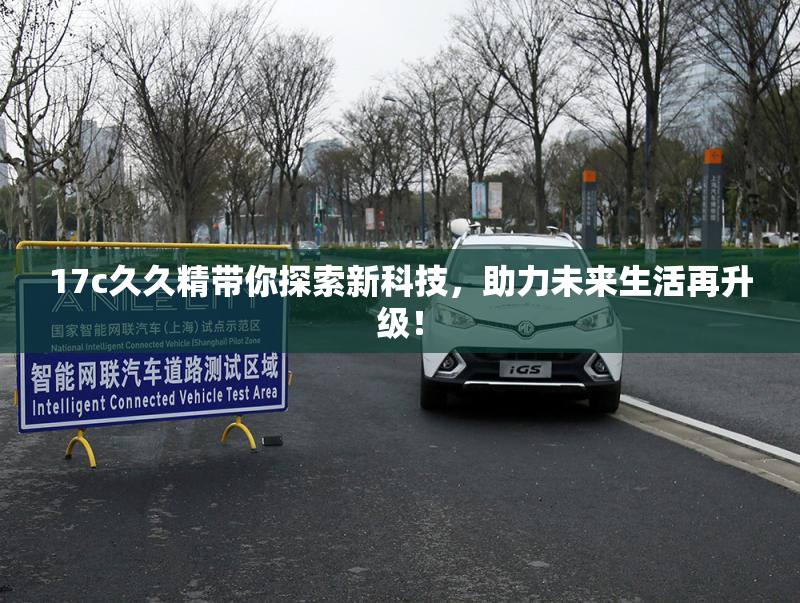 17c久久精带你探索新科技，助力未来生活再升级！