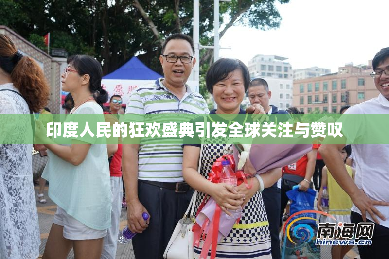 印度人民的狂欢盛典引发全球关注与赞叹