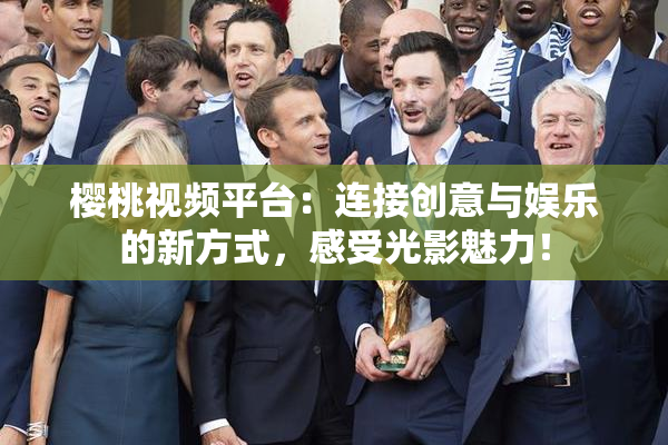 樱桃视频平台：连接创意与娱乐的新方式，感受光影魅力！