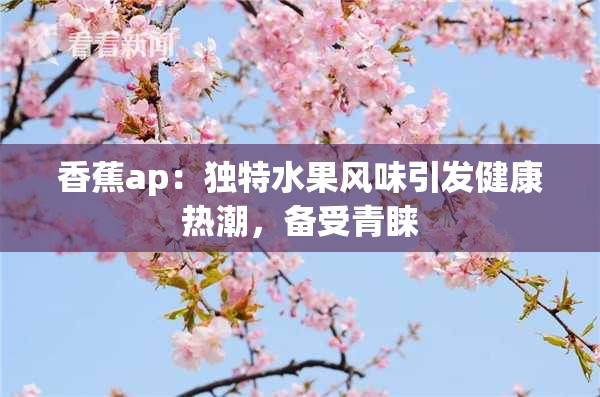 香蕉ap：独特水果风味引发健康热潮，备受青睐