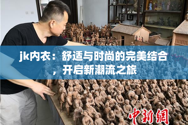 jk内衣：舒适与时尚的完美结合，开启新潮流之旅