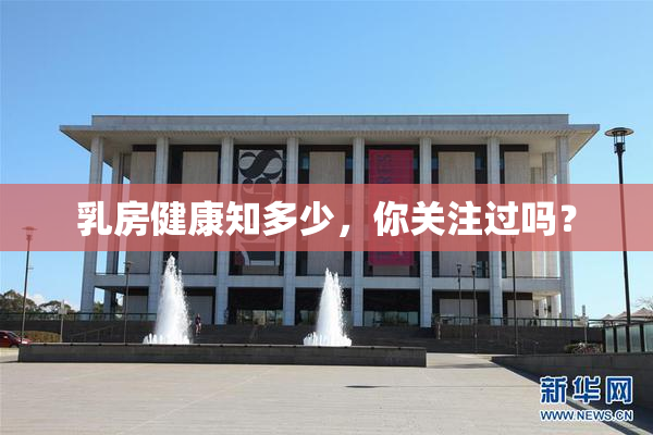 乳房健康知多少，你关注过吗？