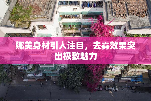 娜美身材引人注目，去雾效果突出极致魅力