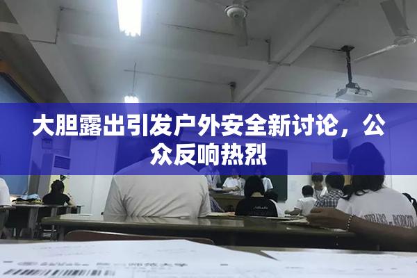 大胆露出引发户外安全新讨论，公众反响热烈