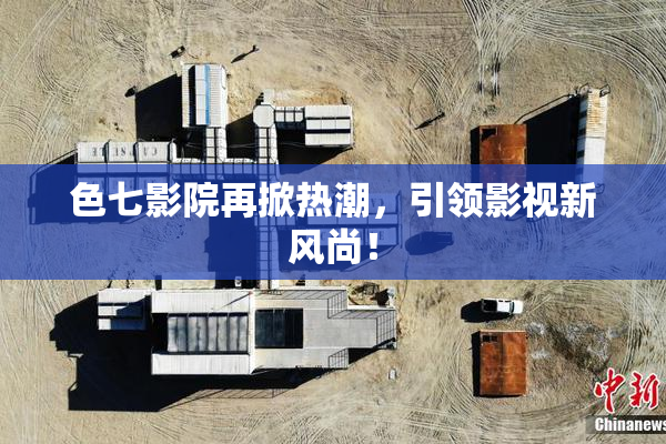 色七影院再掀热潮，引领影视新风尚！