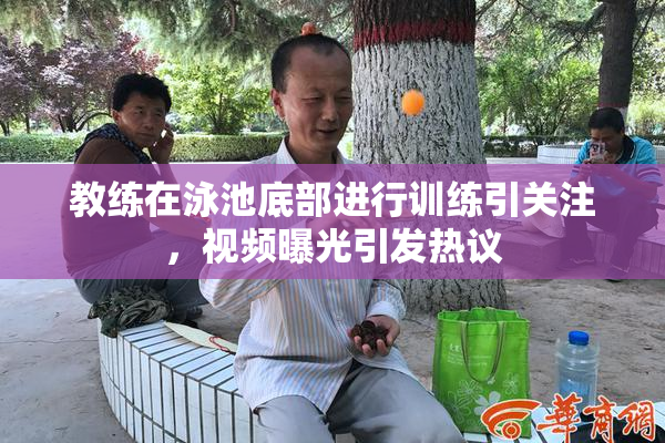 教练在泳池底部进行训练引关注，视频曝光引发热议