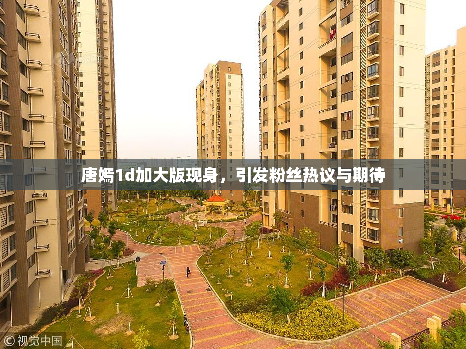 唐嫣1d加大版现身，引发粉丝热议与期待