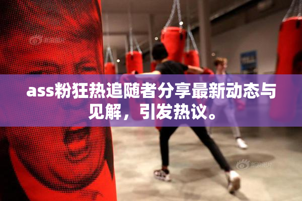 ass粉狂热追随者分享最新动态与见解，引发热议。