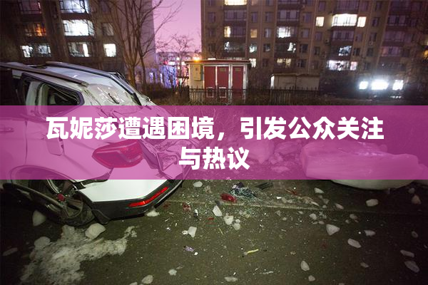 瓦妮莎遭遇困境，引发公众关注与热议