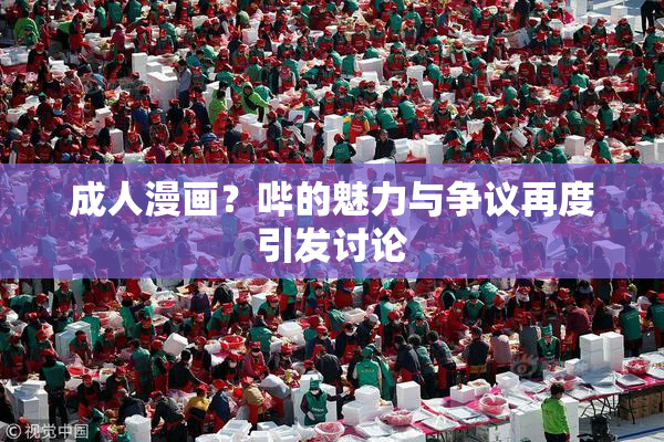 成人漫画？哔的魅力与争议再度引发讨论