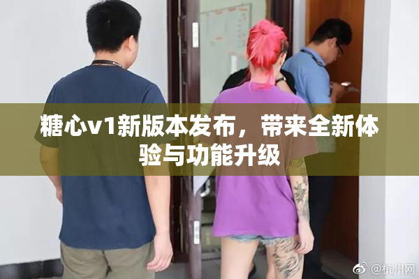 糖心v1新版本发布，带来全新体验与功能升级