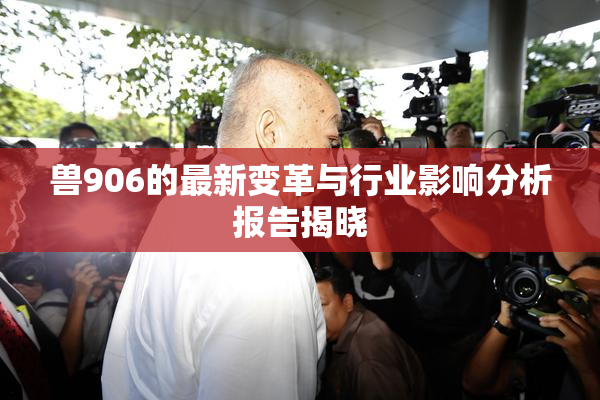 兽906的最新变革与行业影响分析报告揭晓