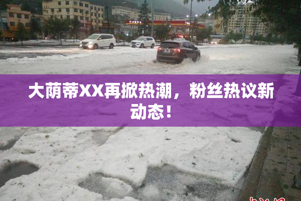 大荫蒂XX再掀热潮，粉丝热议新动态！