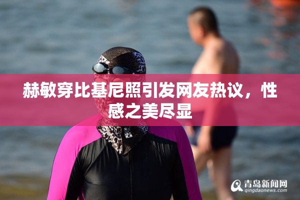 赫敏穿比基尼照引发网友热议，性感之美尽显