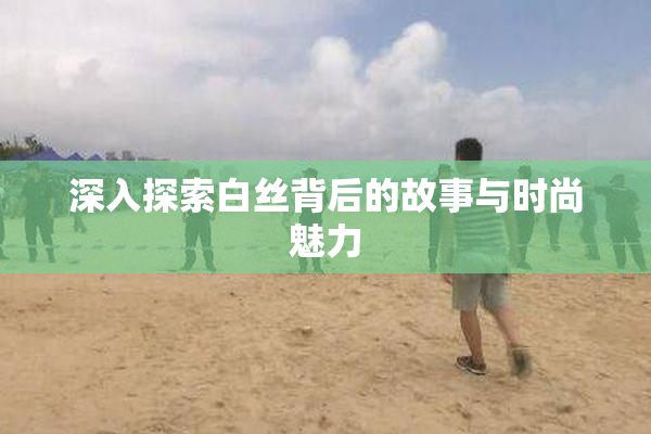 深入探索白丝背后的故事与时尚魅力