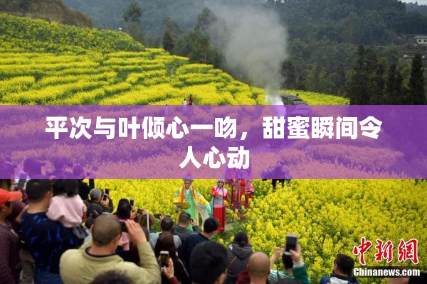 平次与叶倾心一吻，甜蜜瞬间令人心动
