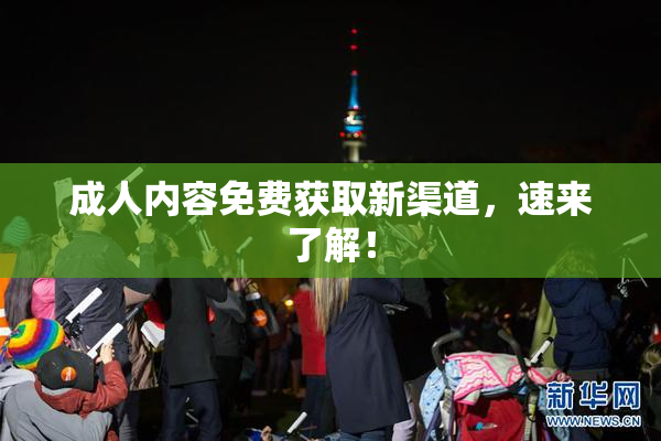 成人内容免费获取新渠道，速来了解！