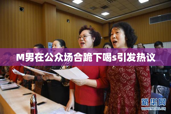 M男在公众场合跪下喝s引发热议