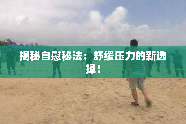 揭秘自慰秘法：舒缓压力的新选择！