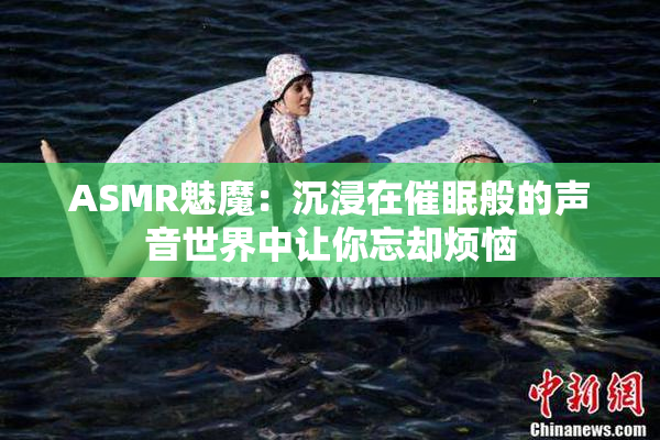 ASMR魅魔：沉浸在催眠般的声音世界中让你忘却烦恼