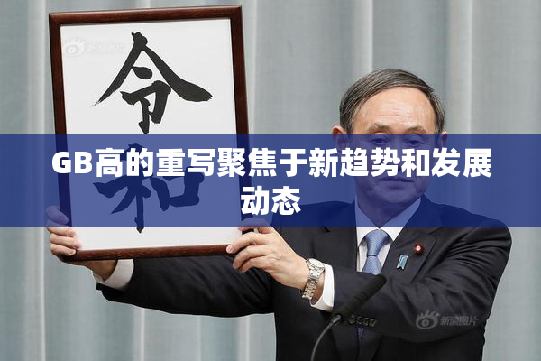 GB高的重写聚焦于新趋势和发展动态