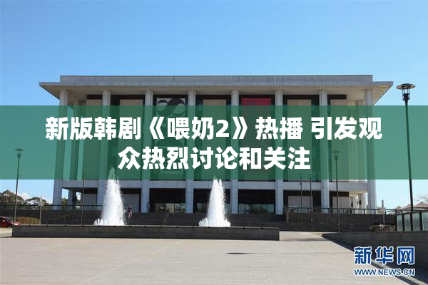 新版韩剧《喂奶2》热播 引发观众热烈讨论和关注
