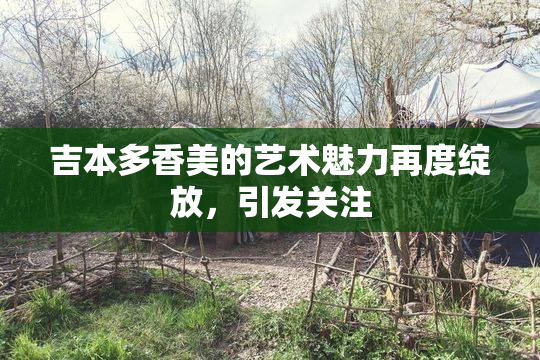 吉本多香美的艺术魅力再度绽放，引发关注