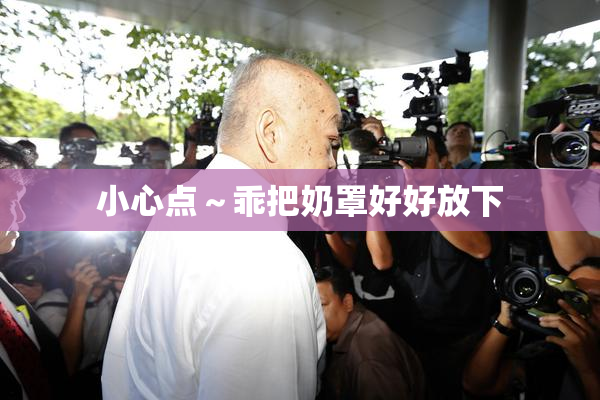 小心点～乖把奶罩好好放下