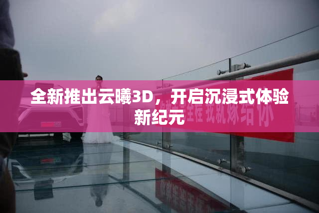 全新推出云曦3D，开启沉浸式体验新纪元