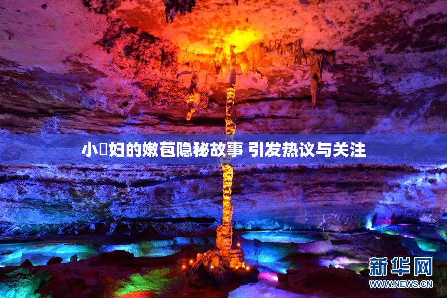 小婬妇的嫩苞隐秘故事 引发热议与关注