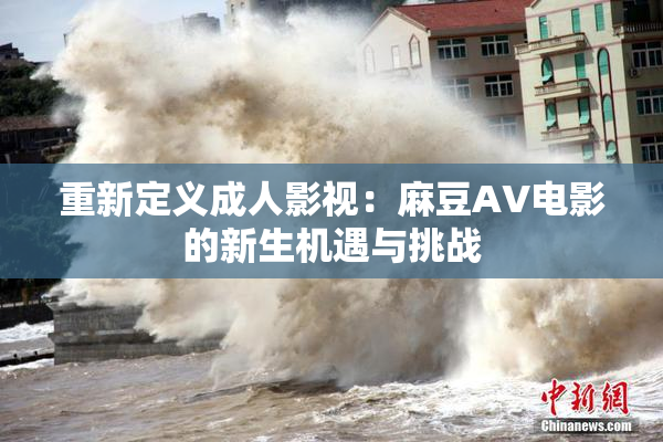 重新定义成人影视：麻豆AV电影的新生机遇与挑战