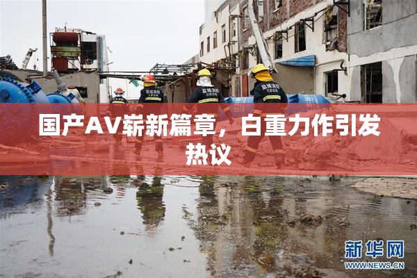 国产AV崭新篇章，白重力作引发热议