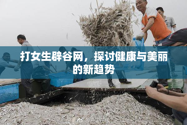 打女生辟谷网，探讨健康与美丽的新趋势