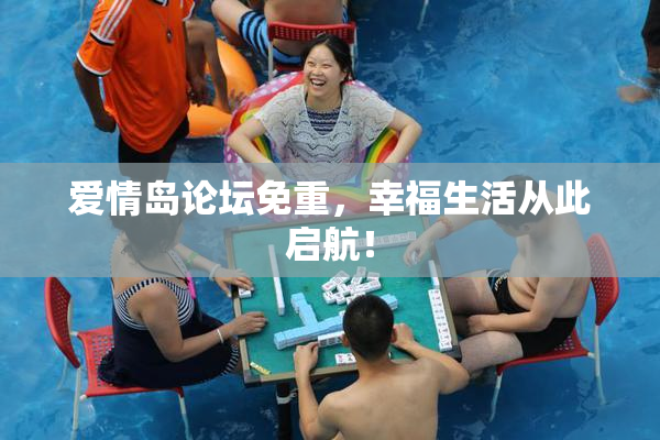 爱情岛论坛免重，幸福生活从此启航！
