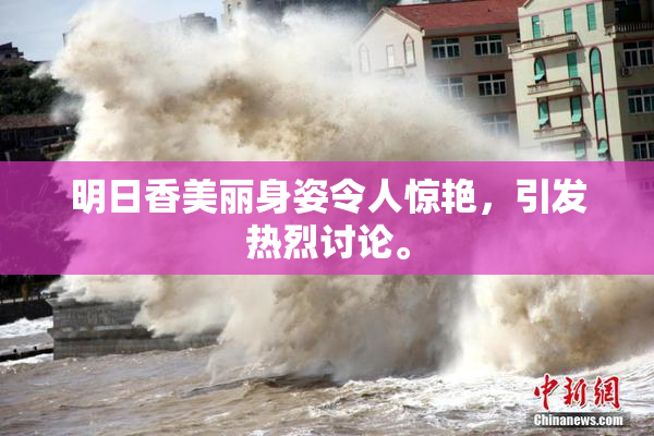 明日香美丽身姿令人惊艳，引发热烈讨论。