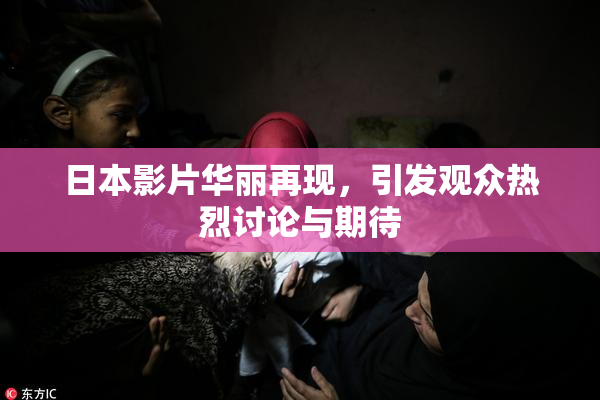 日本影片华丽再现，引发观众热烈讨论与期待