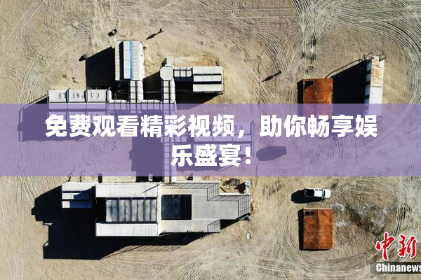 免费观看精彩视频，助你畅享娱乐盛宴！
