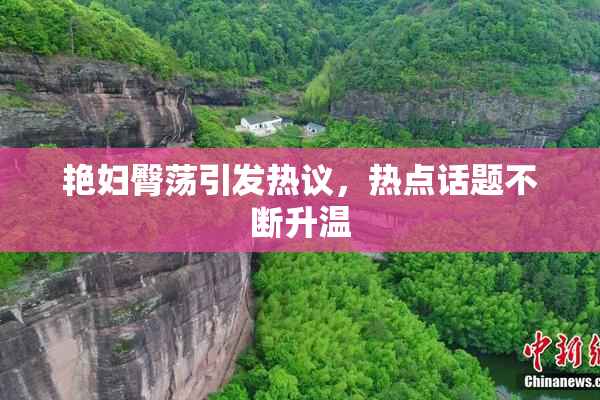艳妇臀荡引发热议，热点话题不断升温